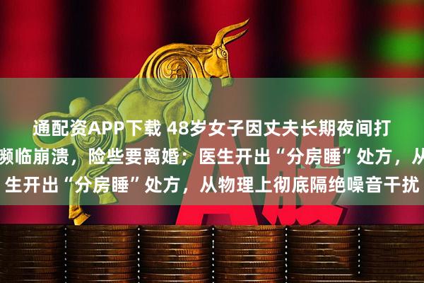 通配资APP下载 48岁女子因丈夫长期夜间打鼾，睡眠严重受扰情绪濒临崩溃，险些要离婚；医生开出“分房睡”处方，从物理上彻底隔绝噪音干扰