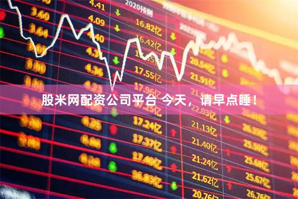 股米网配资公司平台 今天，请早点睡！