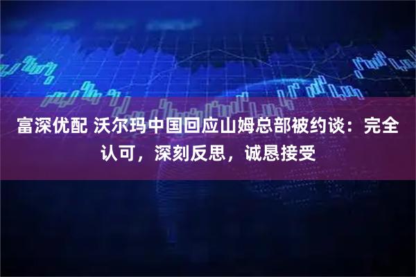 富深优配 沃尔玛中国回应山姆总部被约谈：完全认可，深刻反思，诚恳接受