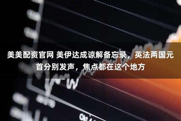 美美配资官网 美伊达成谅解备忘录，英法两国元首分别发声，焦点都在这个地方