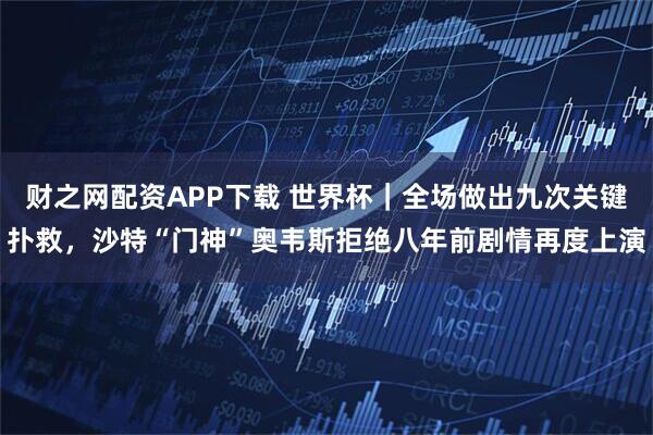 财之网配资APP下载 世界杯｜全场做出九次关键扑救，沙特“门神”奥韦斯拒绝八年前剧情再度上演