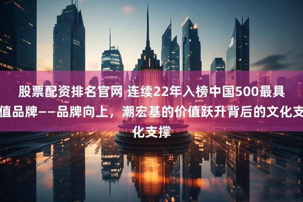 股票配资排名官网 连续22年入榜中国500最具价值品牌——品牌向上，潮宏基的价值跃升背后的文化支撑