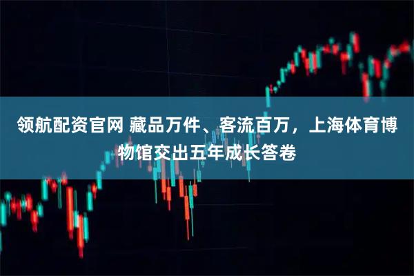 领航配资官网 藏品万件、客流百万，上海体育博物馆交出五年成长答卷