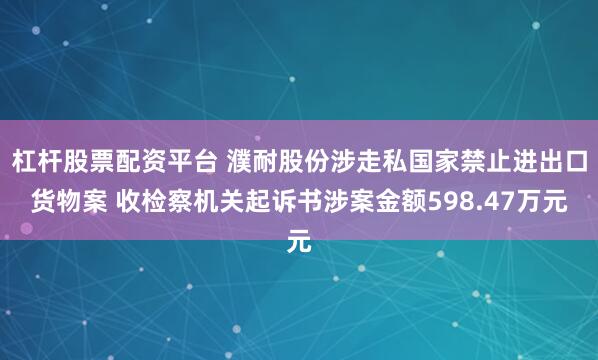 杠杆股票配资平台 濮耐股份涉走私国家禁止进出口货物案 收检察机关起诉书涉案金额598.47万元